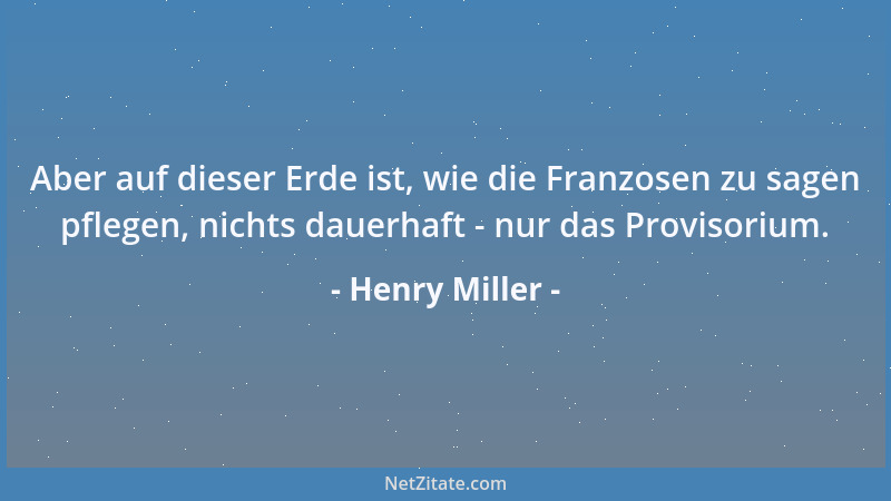 Henry Miller - Aber auf dieser Erde ist, wie die Franzosen zu sagen pflegen, nichts dauerhaft - nur das Provisorium....