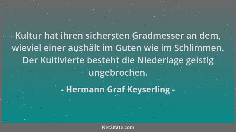 Hermann Graf Keyserling - Kultur hat ihren sichersten Gradmesser an dem, wieviel einer aushält im Guten wie im Schlimmen. D...