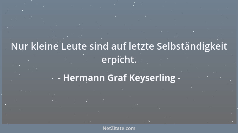 Hermann Graf Keyserling - Nur kleine Leute sind auf letzte Selbständigkeit erpicht....