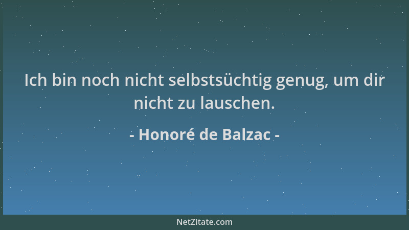 Honoré de Balzac - Ich bin noch nicht selbstsüchtig genug, um dir nicht zu lauschen....