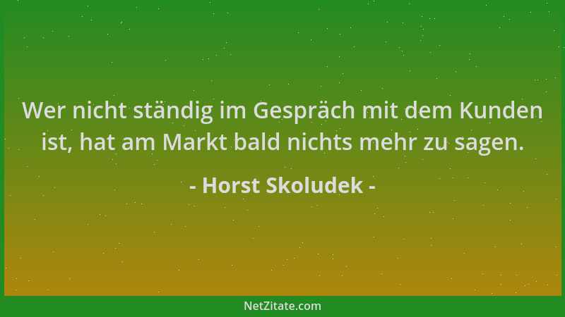 Horst Skoludek - Wer nicht ständig im Gespräch mit dem Kunden ist, hat am Markt bald nichts mehr zu sagen....