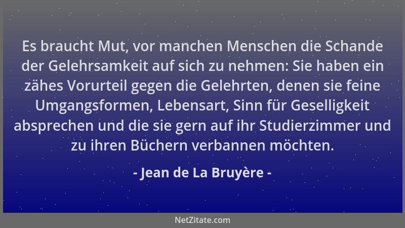 Jean de La Bruyère - Es braucht Mut, vor manchen Menschen die Schande der Gelehrsamkeit auf sich zu nehmen: Sie haben ein z...