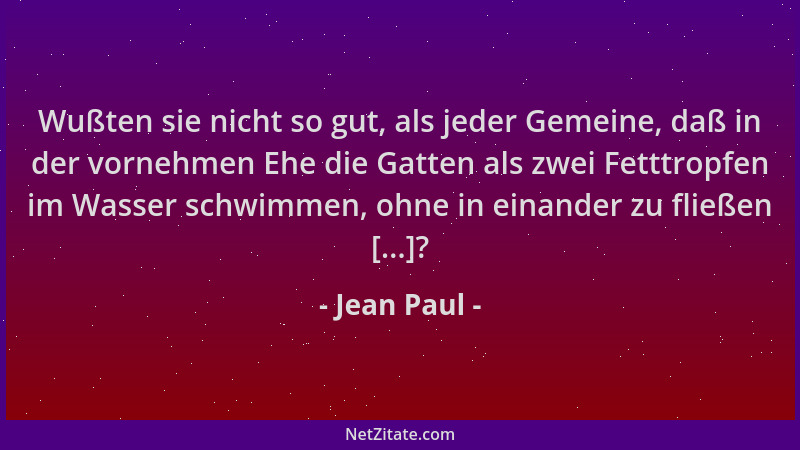 Jean Paul - Wußten sie nicht so gut, als jeder Gemeine, daß in der vornehmen Ehe die Gatten als zwei Fetttropfen im Wasser...