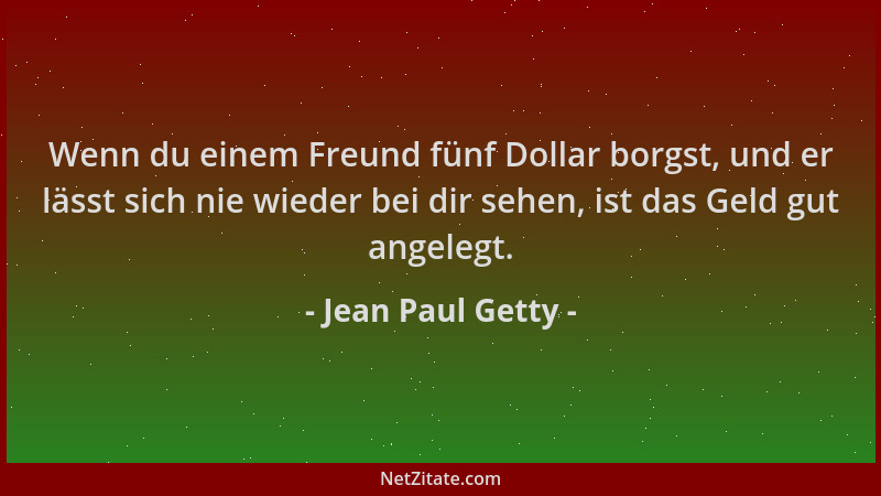 Jean Paul Getty - Wenn du einem Freund fünf Dollar borgst, und er lässt sich nie wieder bei dir sehen, ist das Geld gut ang...