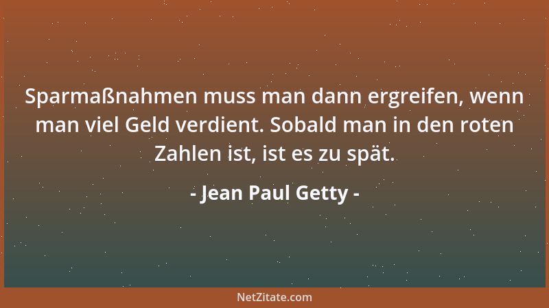 Jean Paul Getty - Sparmaßnahmen muss man dann ergreifen, wenn man viel Geld verdient. Sobald man in den roten Zahlen ist, i...