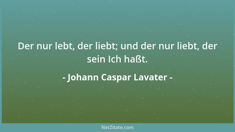 Johann Caspar Lavater - Der nur lebt, der liebt; und der nur liebt, der sein Ich haßt....