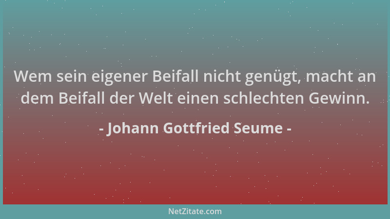 Johann Gottfried Seume - Wem sein eigener Beifall nicht genügt, macht an dem Beifall der Welt einen schlechten Gewinn....