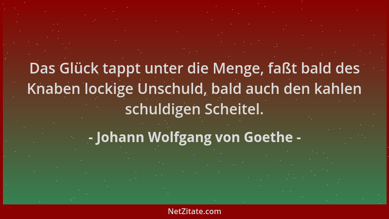 Johann Wolfgang von Goethe - Das Glück tappt unter die Menge, faßt bald des Knaben lockige Unschuld, bald auch den kahlen s...