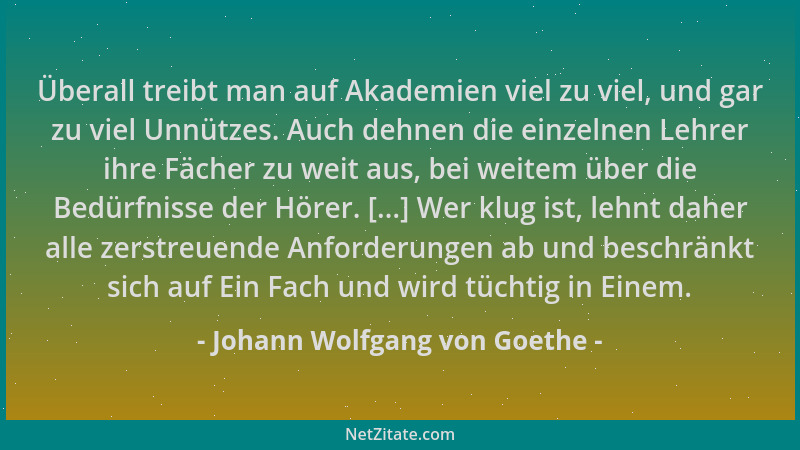 Johann Wolfgang von Goethe - Überall treibt man auf Akademien viel zu viel, und gar zu viel Unnützes. Auch dehnen die einze...