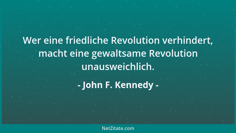 John F. Kennedy - Wer eine friedliche Revolution verhindert, macht eine gewaltsame Revolution unausweichlich....