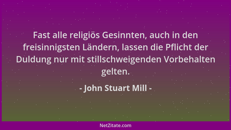 John Stuart Mill - Fast alle religiös Gesinnten, auch in den freisinnigsten Ländern, lassen die Pflicht der Duldung nur mit...