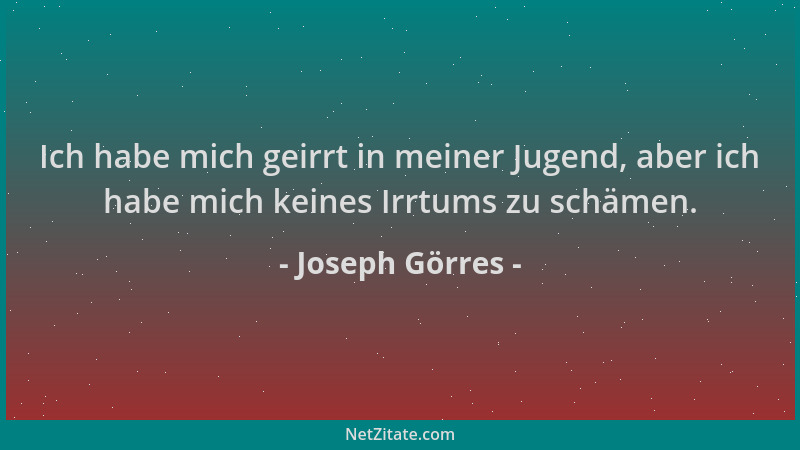 Joseph Görres - Ich habe mich geirrt in meiner Jugend, aber ich habe mich keines Irrtums zu schämen....