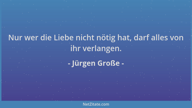 Jürgen Große - Nur wer die Liebe nicht nötig hat, darf alles von ihr verlangen....