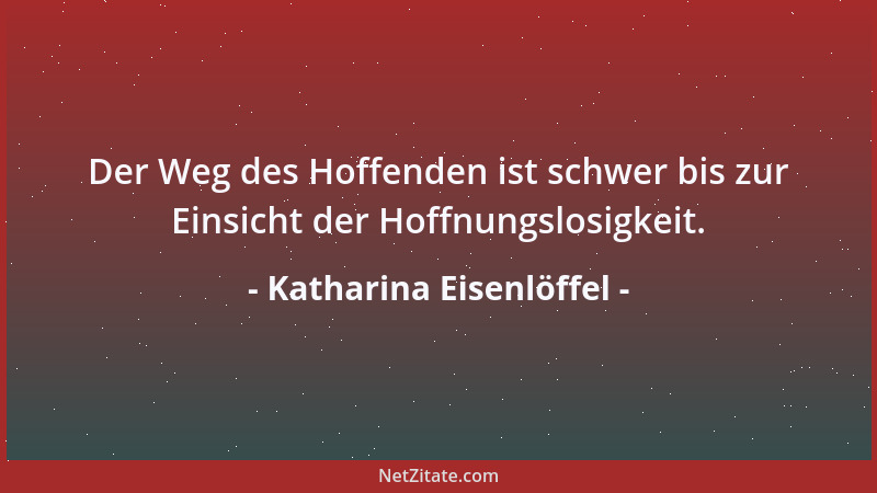 Katharina Eisenlöffel - Der Weg des Hoffenden ist schwer bis zur Einsicht der Hoffnungslosigkeit....