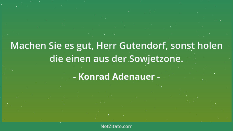 Konrad Adenauer - Machen Sie es gut, Herr Gutendorf, sonst holen die einen aus der Sowjetzone....