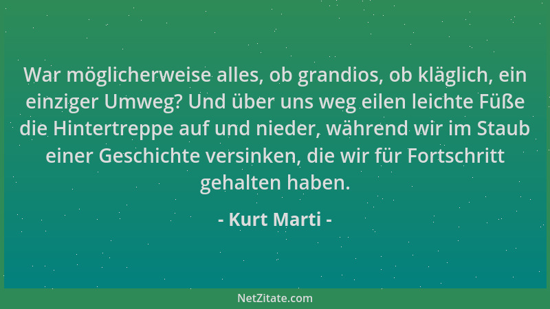 Kurt Marti - War möglicherweise alles, ob grandios, ob kläglich, ein einziger Umweg? Und über uns weg eilen leichte Füße di...