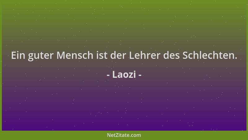 Laozi - Ein guter Mensch ist der Lehrer des Schlechten....