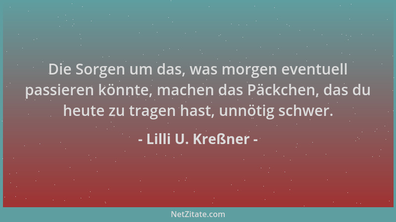 Lilli U. Kreßner - Die Sorgen um das, was morgen eventuell passieren könnte, machen das Päckchen, das du heute zu tragen ha...