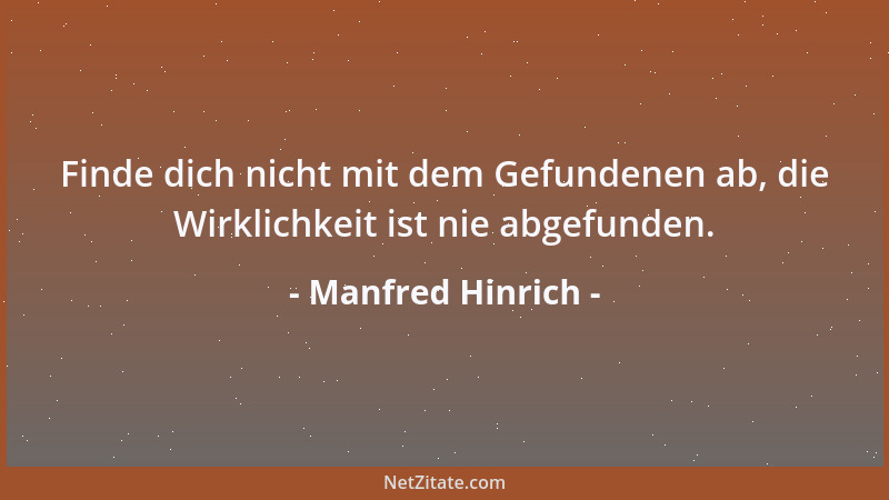 Manfred Hinrich - Finde dich nicht mit dem Gefundenen ab, die Wirklichkeit ist nie abgefunden....