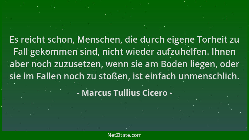 Marcus Tullius Cicero - Es reicht schon, Menschen, die durch eigene Torheit zu Fall gekommen sind, nicht wieder aufzuhelfen...