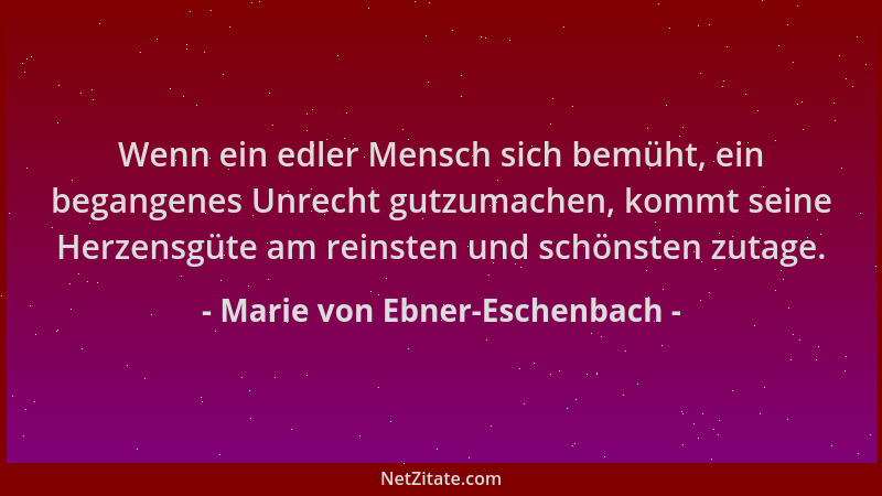 Marie von Ebner-Eschenbach - Wenn ein edler Mensch sich bemüht, ein begangenes Unrecht gutzumachen, kommt seine Herzensgüte...