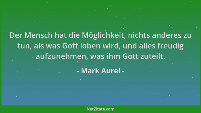 Mark Aurel - Der Mensch hat die Möglichkeit, nichts anderes zu tun, als was Gott loben wird, und alles freudig aufzunehmen,...