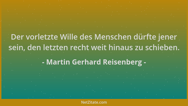 Martin Gerhard Reisenberg - Der vorletzte Wille des Menschen dürfte jener sein, den letzten recht weit hinaus zu schieben....