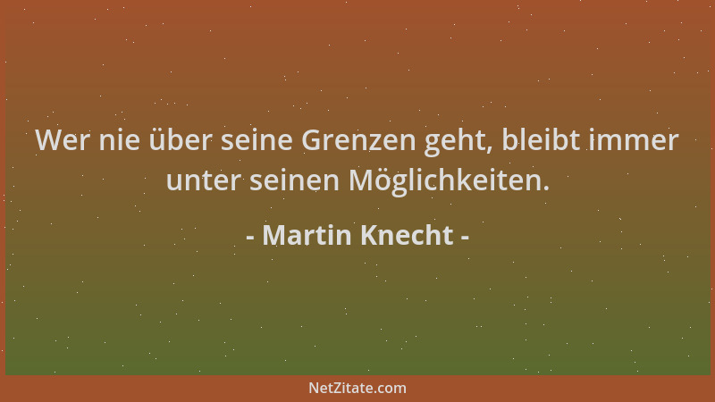 Martin Knecht - Wer nie über seine Grenzen geht, bleibt immer unter seinen Möglichkeiten....