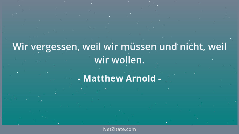 Matthew Arnold - Wir vergessen, weil wir müssen und nicht, weil wir wollen....