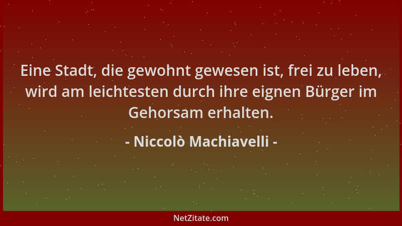 Niccolò Machiavelli - Eine Stadt, die gewohnt gewesen ist, frei zu leben, wird am leichtesten durch ihre eignen Bürger im G...