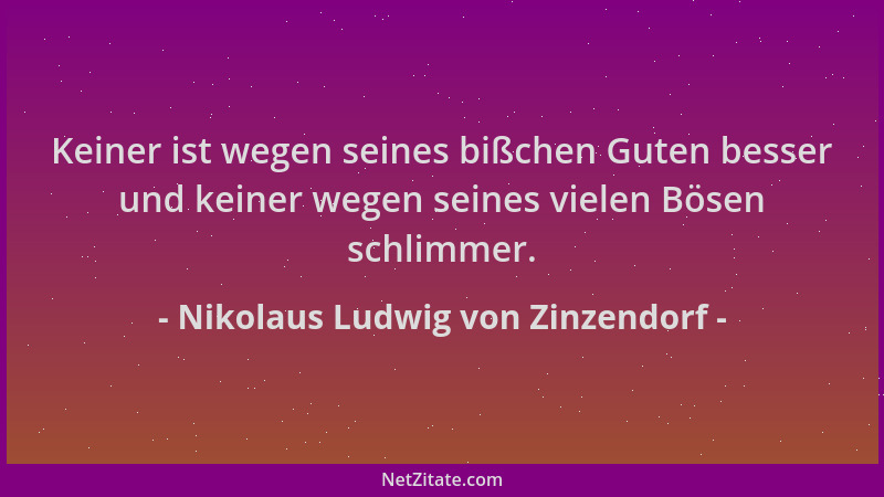 Nikolaus Ludwig von Zinzendorf - Keiner ist wegen seines bißchen Guten besser und keiner wegen seines vielen Bösen schlimme...