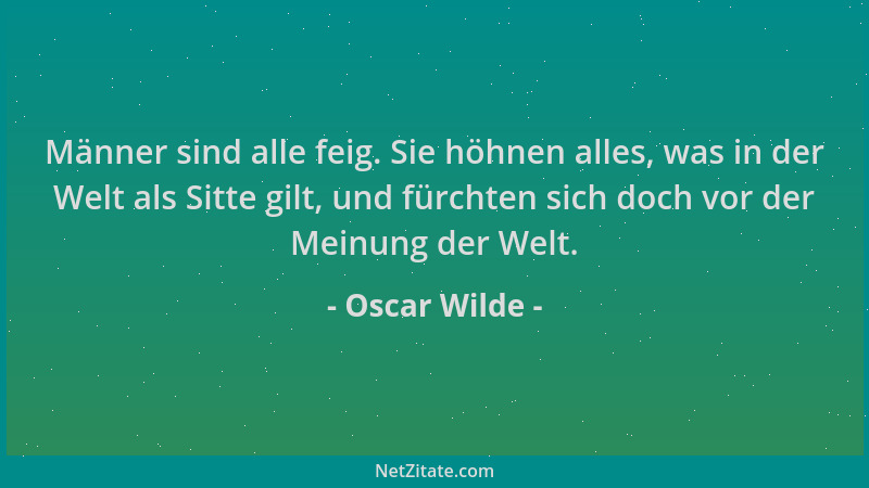 Oscar Wilde - Männer sind alle feig. Sie höhnen alles, was in der Welt als Sitte gilt, und fürchten sich doch vor der Meinu...
