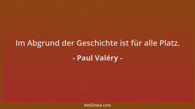 Paul Valéry - Im Abgrund der Geschichte ist für alle Platz....