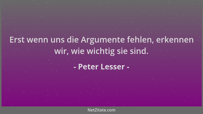 Peter Lesser - Erst wenn uns die Argumente fehlen, erkennen wir, wie wichtig sie sind....