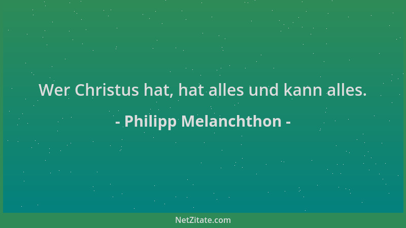 Philipp Melanchthon - Wer Christus hat, hat alles und kann alles....
