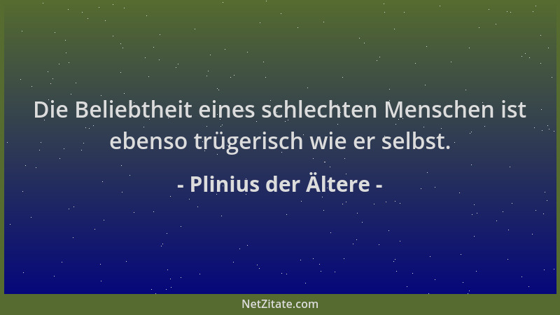 Plinius der Ältere - Die Beliebtheit eines schlechten Menschen ist ebenso trügerisch wie er selbst....