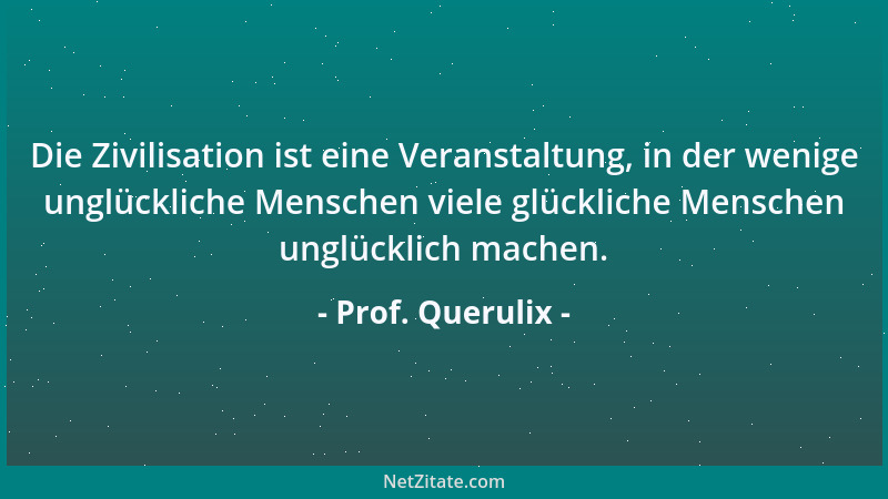 Prof. Querulix - Die Zivilisation ist eine Veranstaltung, in der wenige unglückliche Menschen viele glückliche Menschen ung...