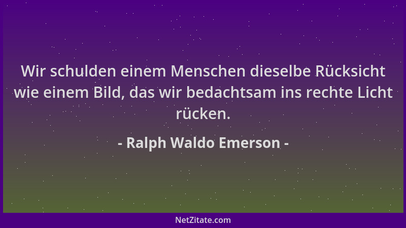 Ralph Waldo Emerson - Wir schulden einem Menschen dieselbe Rücksicht wie einem Bild, das wir bedachtsam ins rechte Licht rü...