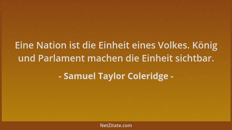 Samuel Taylor Coleridge - Eine Nation ist die Einheit eines Volkes. König und Parlament machen die Einheit sichtbar....