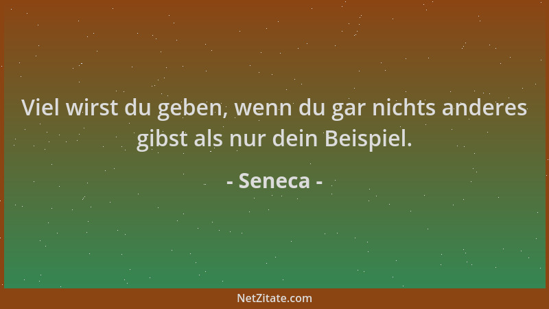 Seneca - Viel wirst du geben, wenn du gar nichts anderes gibst als nur dein Beispiel....