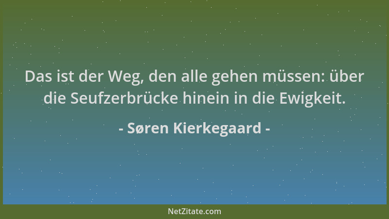 Søren Kierkegaard - Das ist der Weg, den alle gehen müssen: über die Seufzerbrücke hinein in die Ewigkeit....
