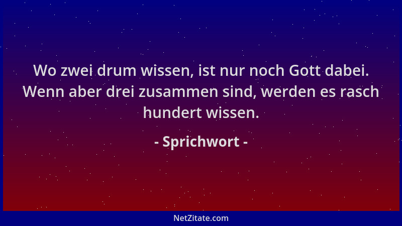 Sprichwort - Wo zwei drum wissen, ist nur noch Gott dabei. Wenn aber drei zusammen sind, werden es rasch hundert wissen....