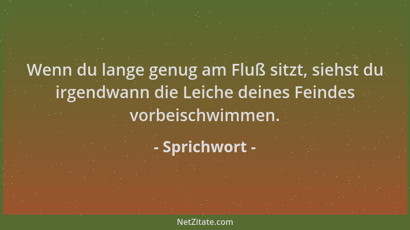 Sprichwort - Wenn du lange genug am Fluß sitzt, siehst du irgendwann die Leiche deines Feindes vorbeischwimmen....