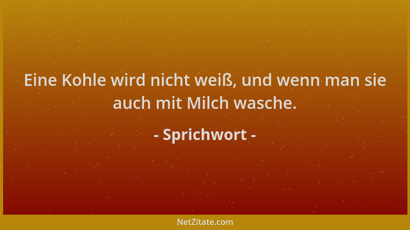 Sprichwort - Eine Kohle wird nicht weiß, und wenn man sie auch mit Milch wasche....