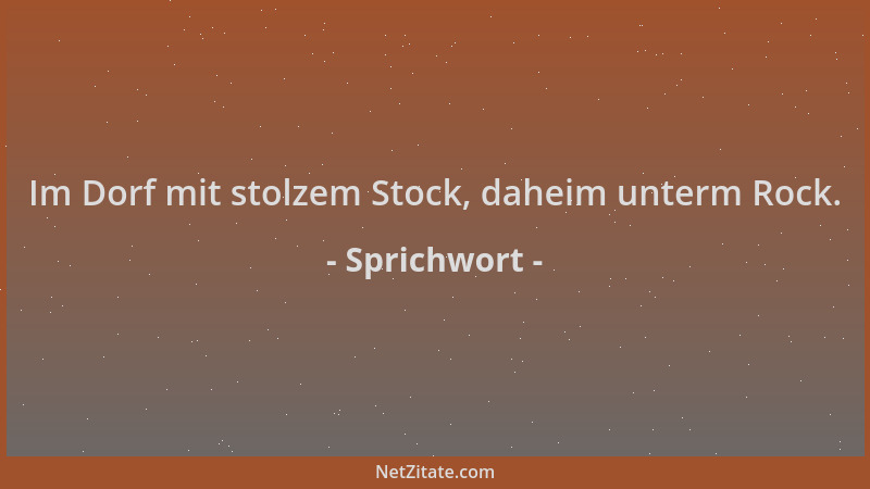 Sprichwort - Im Dorf mit stolzem Stock, daheim unterm Rock....