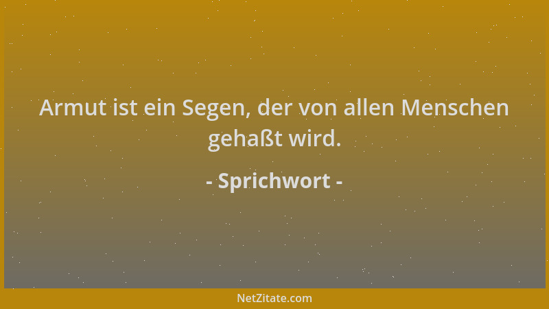 Sprichwort - Armut ist ein Segen, der von allen Menschen gehaßt wird....