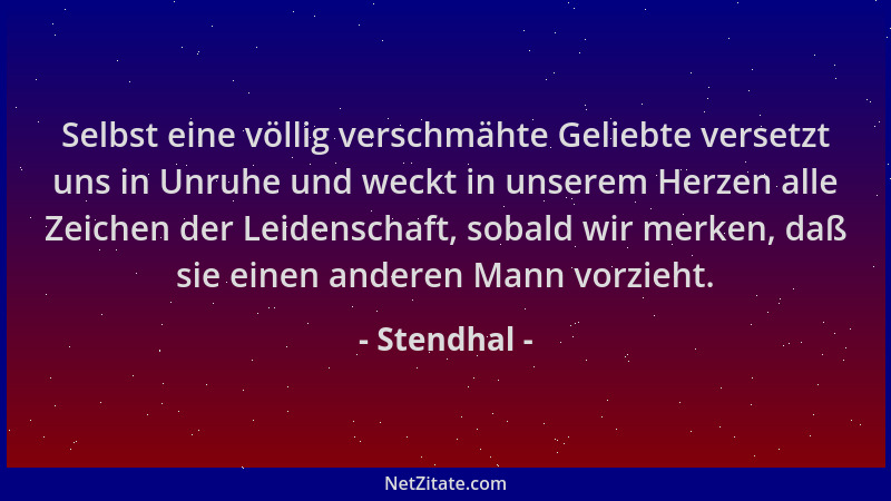 Stendhal - Selbst eine völlig verschmähte Geliebte versetzt uns in Unruhe und weckt in unserem Herzen alle Zeichen der Leid...