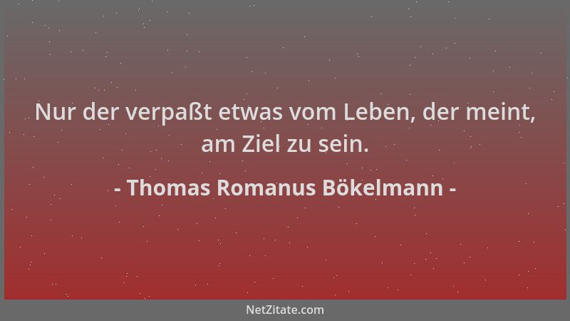 Thomas Romanus Bökelmann - Nur der verpaßt etwas vom Leben, der meint, am Ziel zu sein....
