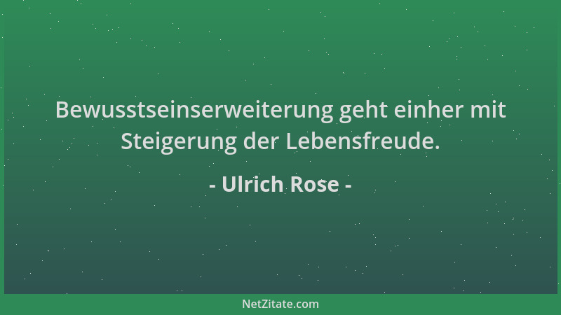 Ulrich Rose - Bewusstseinserweiterung geht einher mit Steigerung der Lebensfreude....