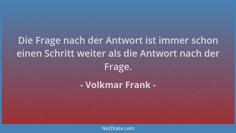 Volkmar Frank - Die Frage nach der Antwort ist immer schon einen Schritt weiter als die Antwort nach der Frage....
